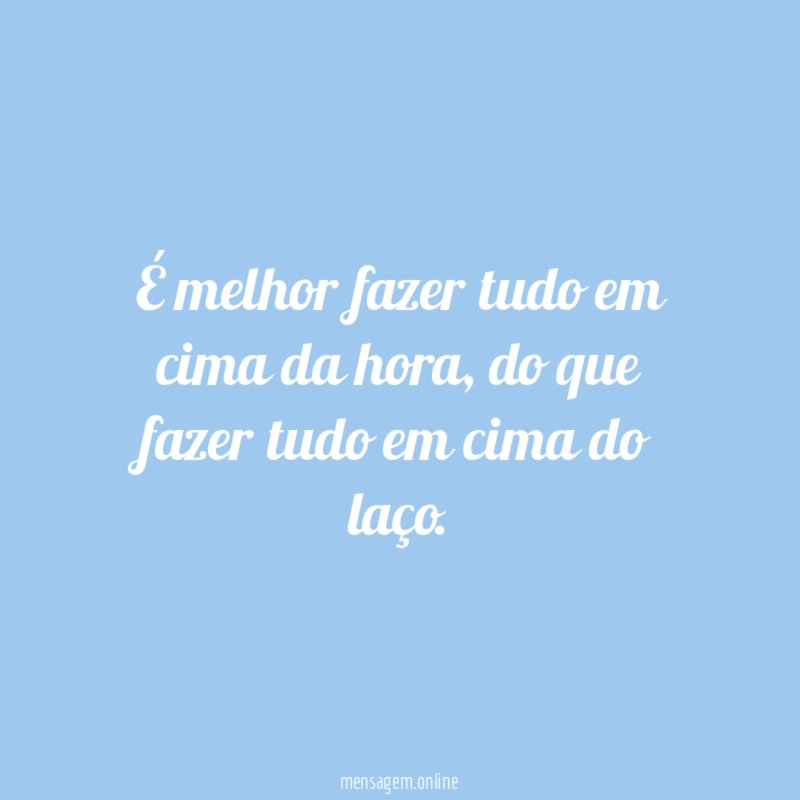 É melhor fazer tudo em cima da hora
