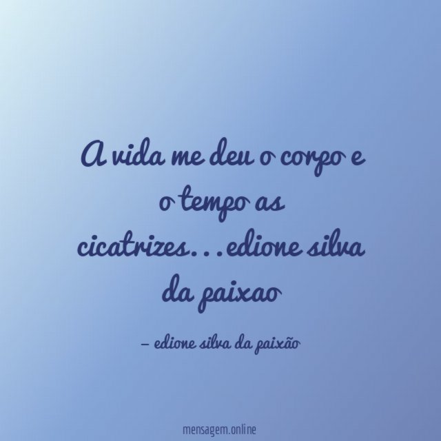 a vida me deu o corpo e o tempo as cicatrizes