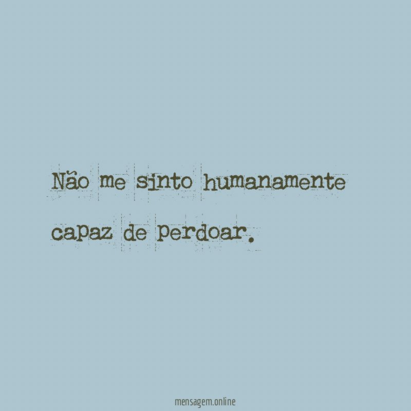 Não me sinto humanamente capaz de perdoar