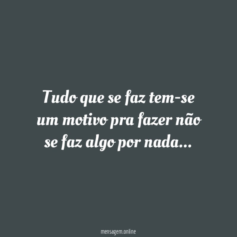 tudo que se faz tem-se um motivo pra