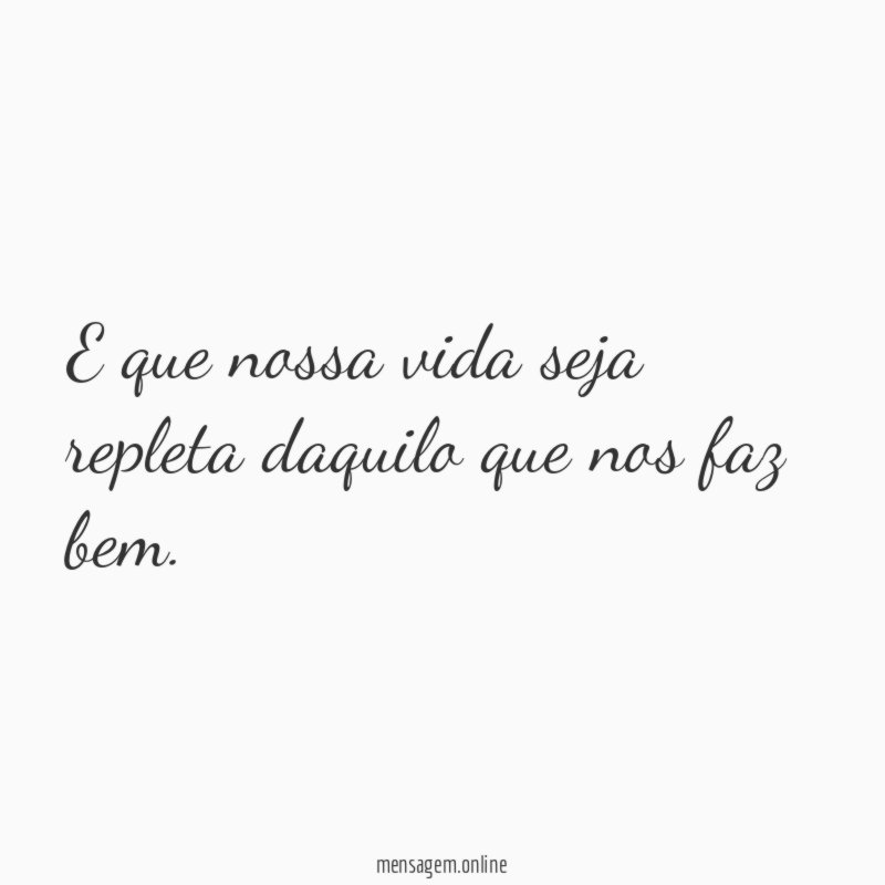 E que nossa vida seja repleta daquilo que nos faz bem