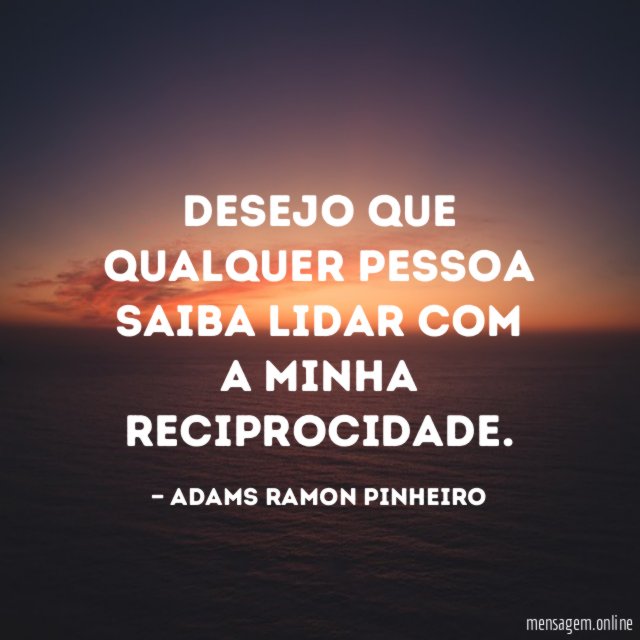 Desejo que qualquer pessoa saiba lidar com a minha reciprocidade