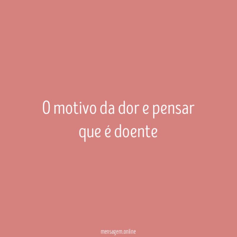 O motivo da dor e pensar que é doente "