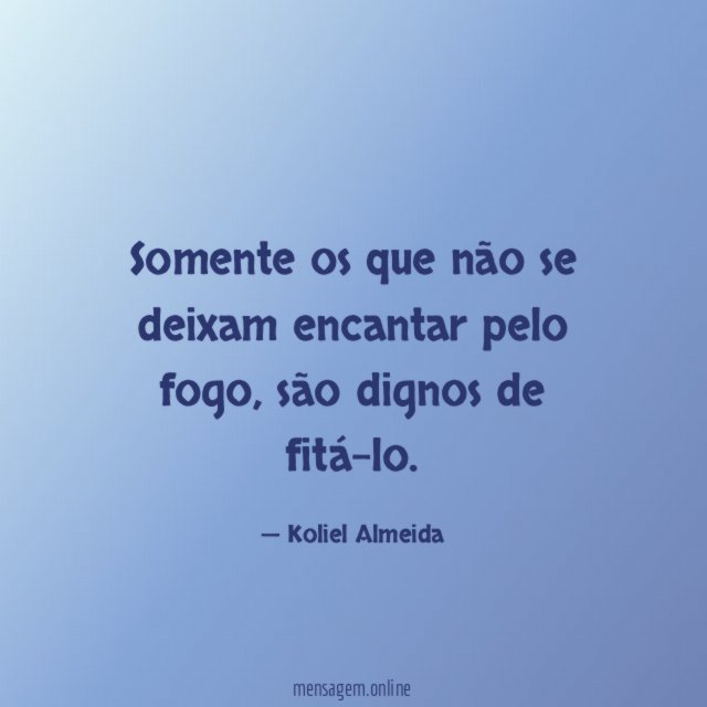 Somente os que não se deixam encantar pelo fogo