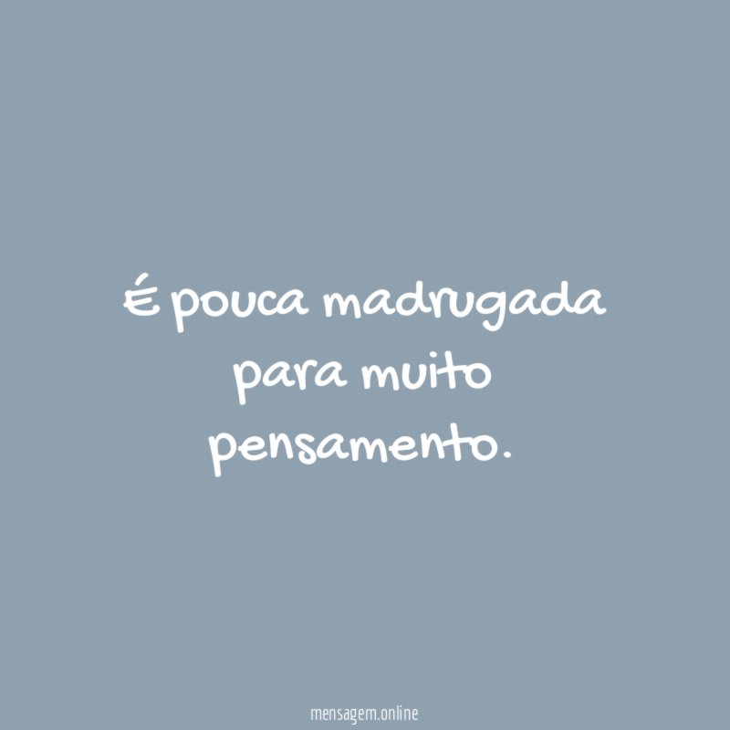 É pouca madrugada para muito pensamento