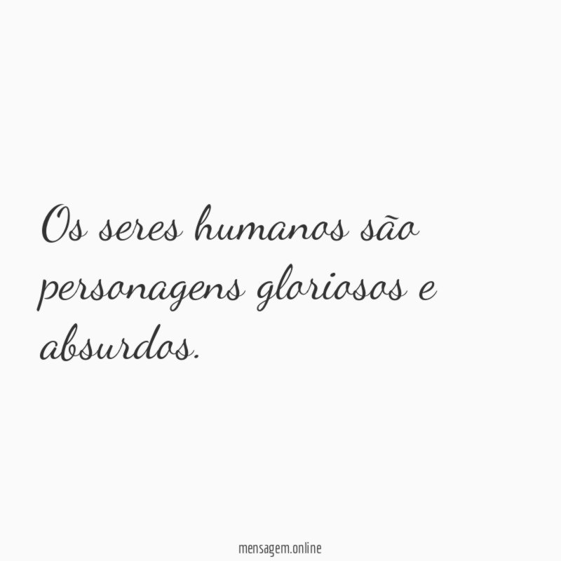 Os seres humanos são personagens gloriosos e absurdos