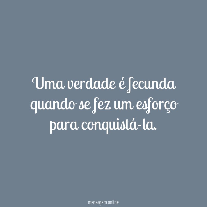 Uma verdade é fecunda quando se fez um esforço para conquistá-la
