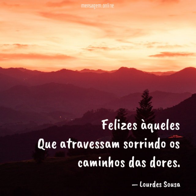 Felizes àqueles Que atravessam sorrindo os caminhos das dores
