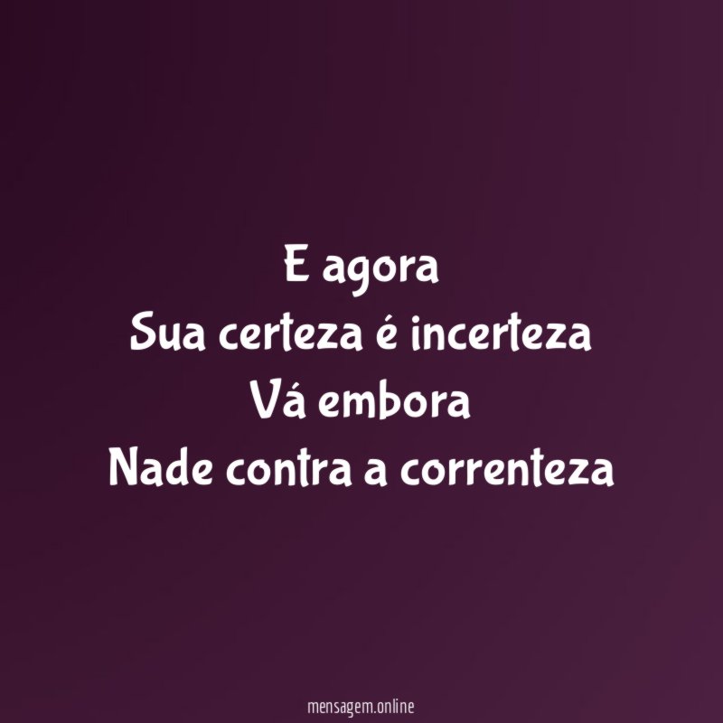 E agora Sua certeza é incerteza Vá embora Nade contra a correnteza