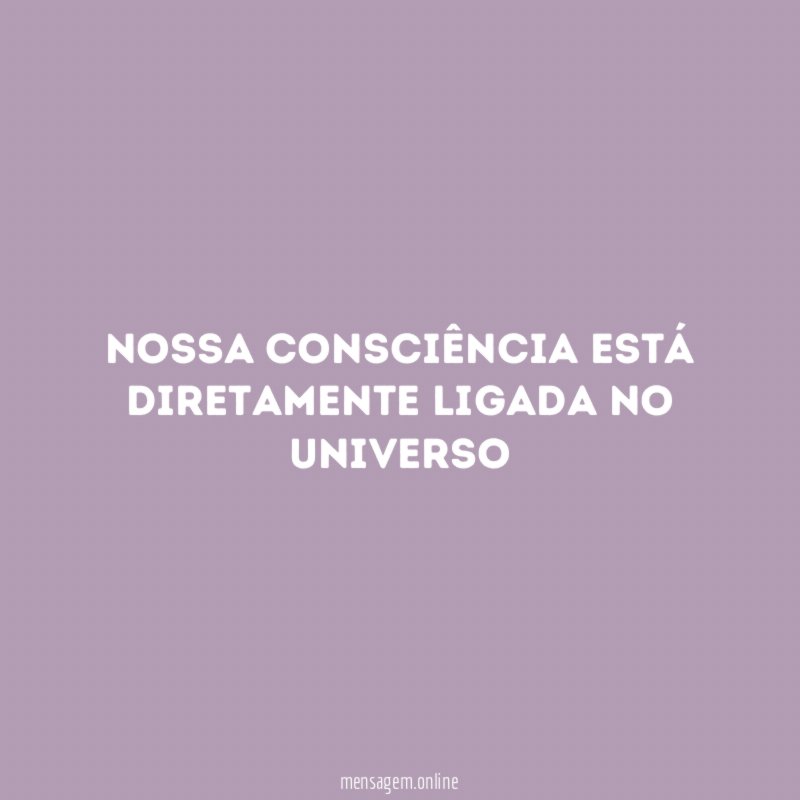 Nossa consciência está diretamente ligada no universo