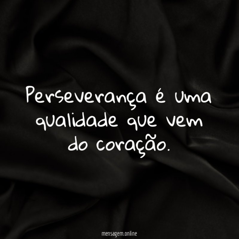 Perseverança é uma qualidade que vem do coração