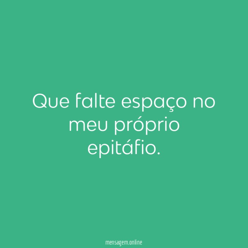 Que falte espaço no meu próprio epitáfio