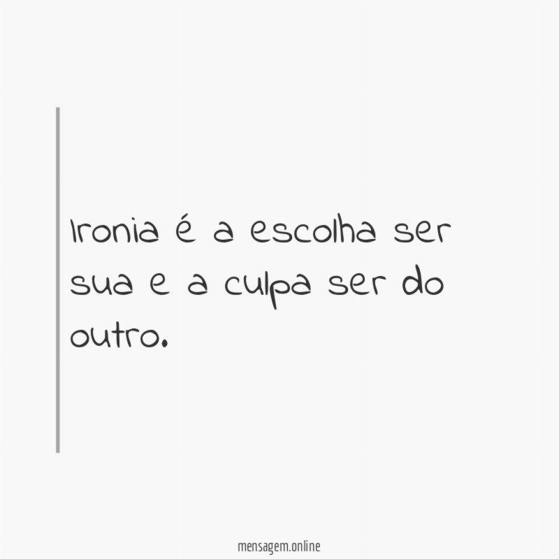 Ironia é a escolha ser sua e a culpa ser do outro