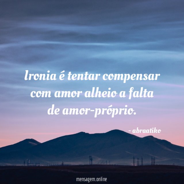 Ironia é tentar compensar com amor alheio a falta de amor-próprio