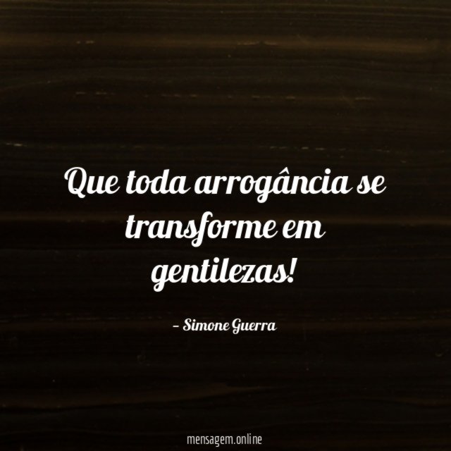 Que toda arrogância se transforme em gentilezas