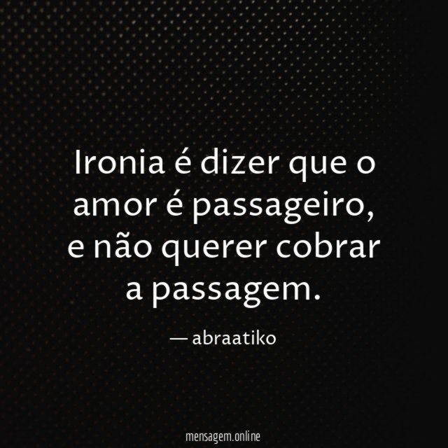 Ironia é dizer que o amor é passageiro