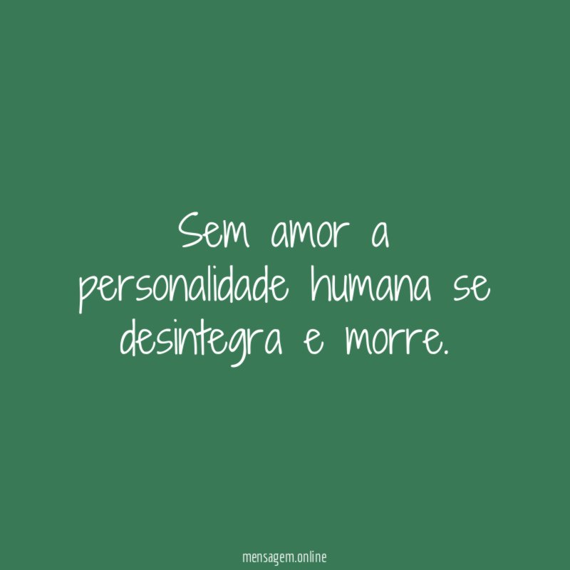 Sem amor a personalidade humana se desintegra e morre