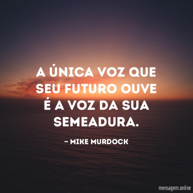 A única voz que seu futuro ouve é a voz da sua semeadura