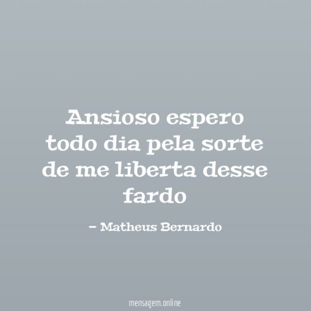 Ansioso espero todo dia pela sorte de me liberta desse fardo