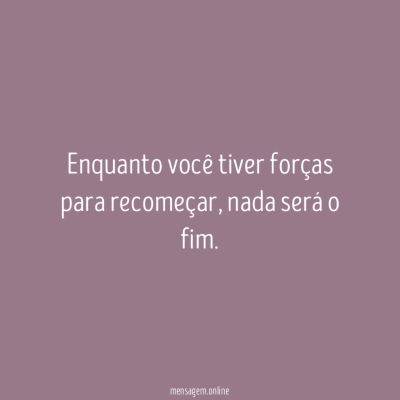 Enquanto você tiver forças para recomeçar