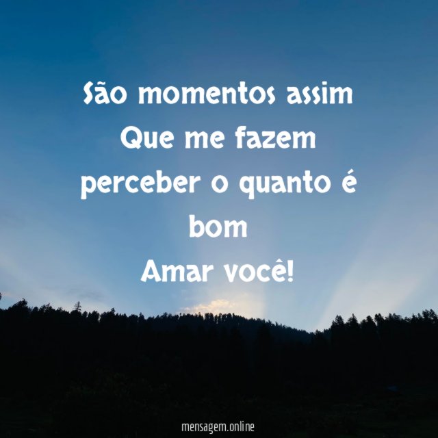 São momentos assim Que me fazem perceber o quanto