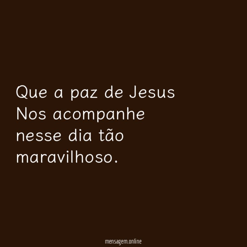 Que a paz de Jesus Nos acompanhe nesse dia tão maravilhoso