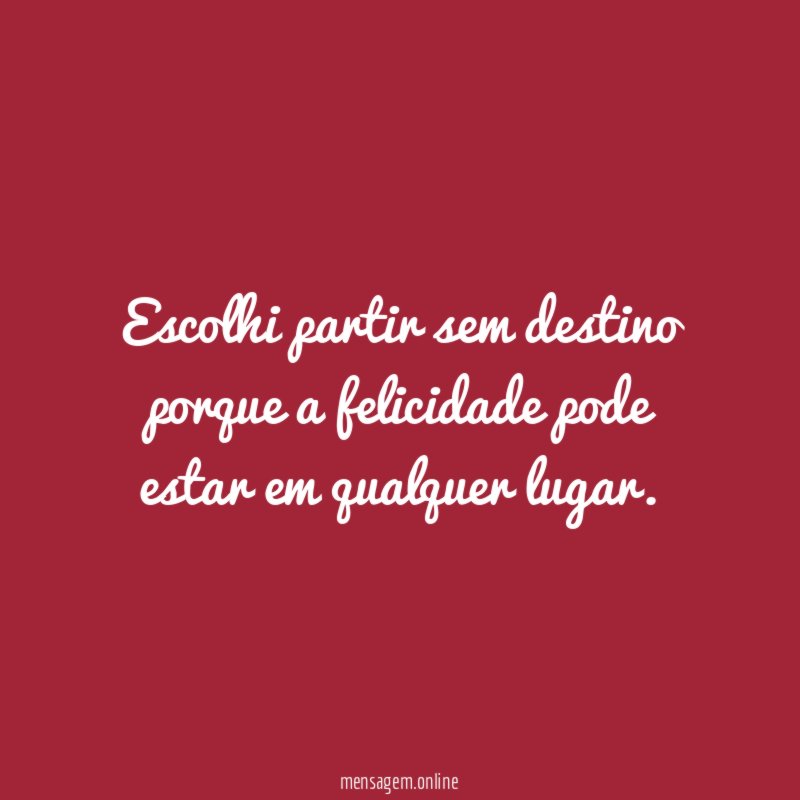 Escolhi partir sem destino porque a felicidade pode estar em qualquer lugar