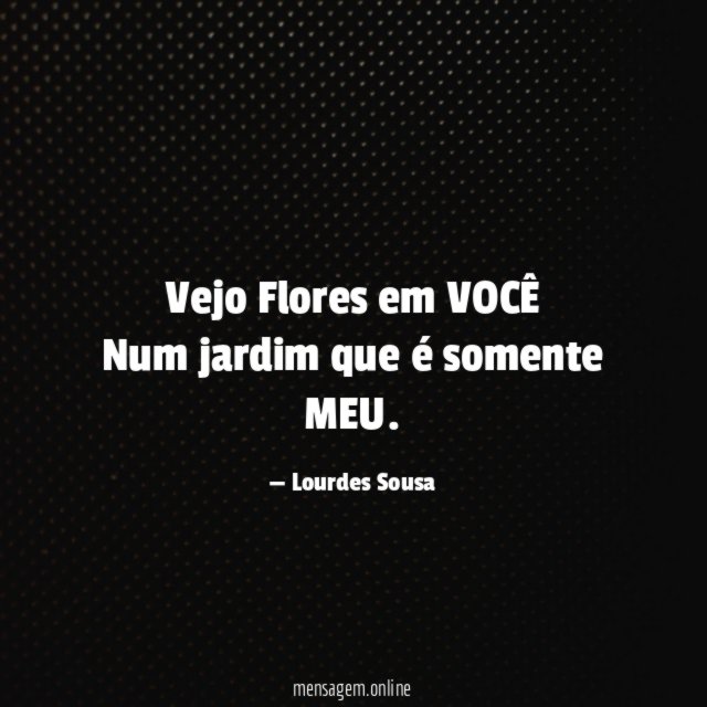 Vejo Flores em VOCÊ Num jardim que é somente MEU