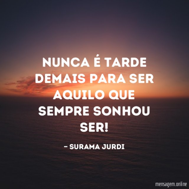Nunca é tarde demais para ser aquilo que sempre sonhou ser