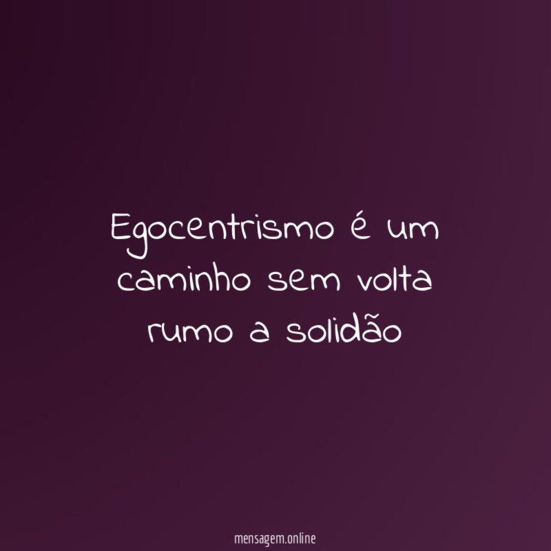 Egocentrismo é um caminho sem volta rumo a solidão"