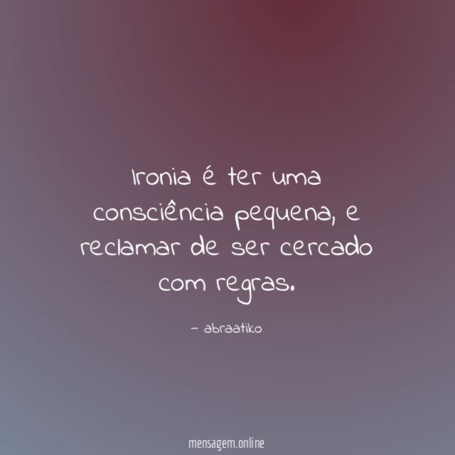 Ironia é ter uma consciência pequena