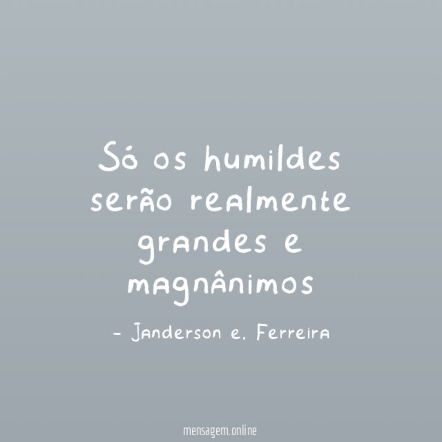 Só os humildes serão realmente grandes e magnânimos