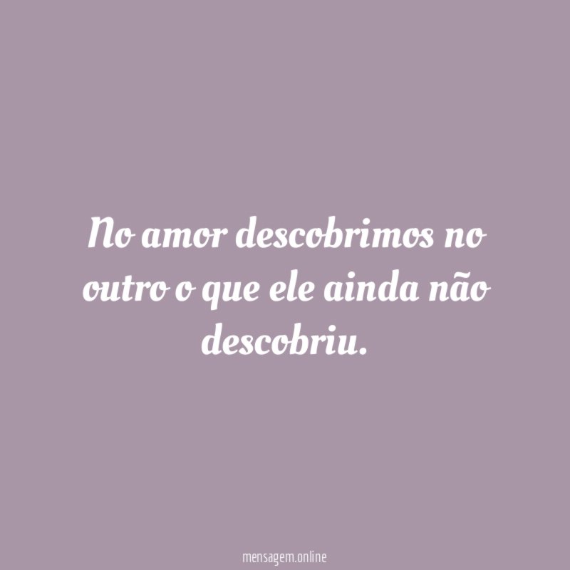 No amor descobrimos no outro o que ele ainda não descobriu