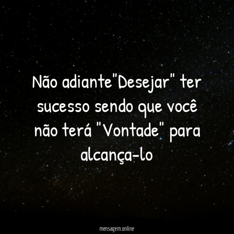 Não adiante"Desejar" ter sucesso sendo que você não