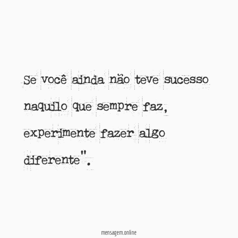 Se você ainda não teve sucesso naquilo que sempre faz