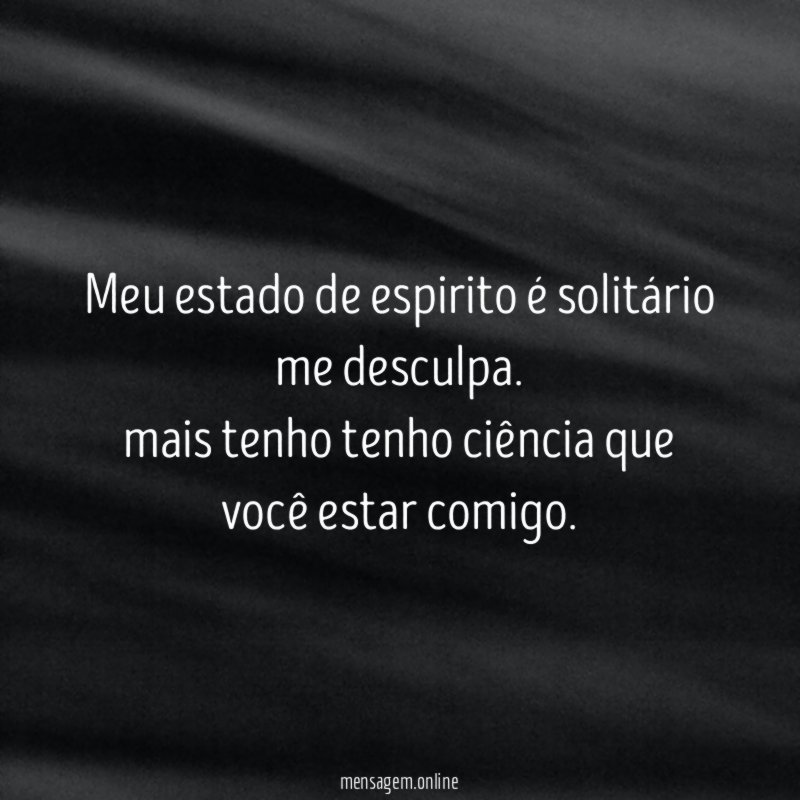 Meu estado de espirito é solitário me desculpa