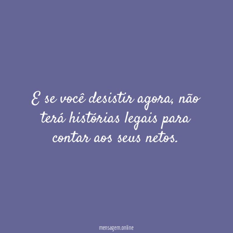 E se você desistir agora