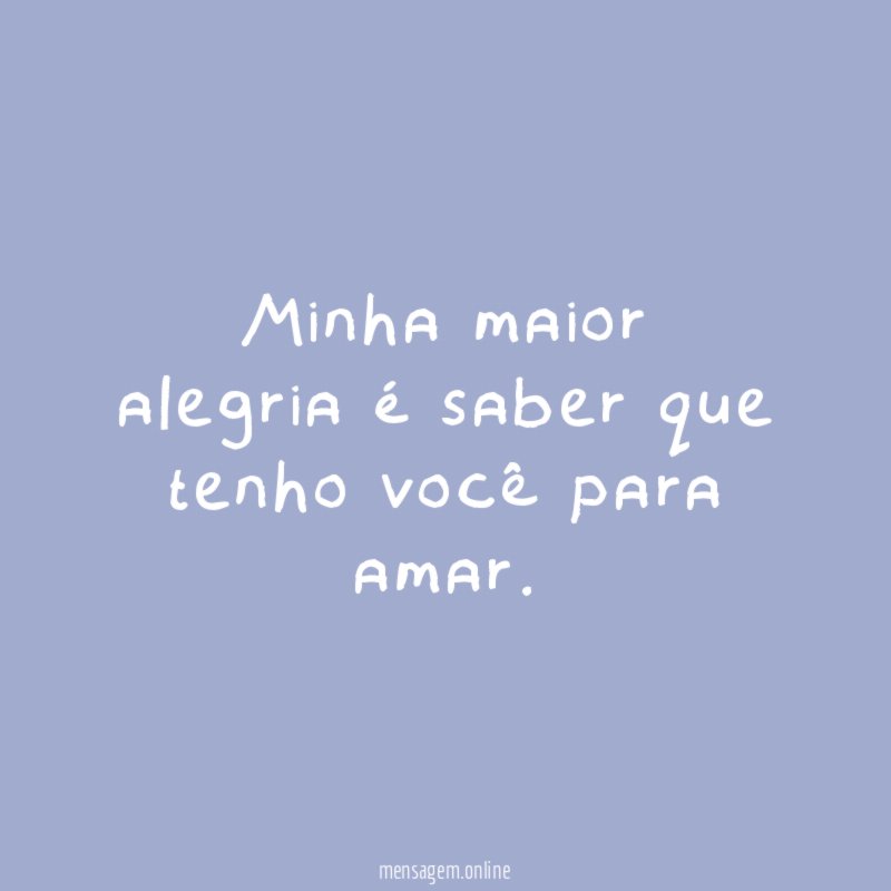 Minha maior alegria é saber que tenho você para amar