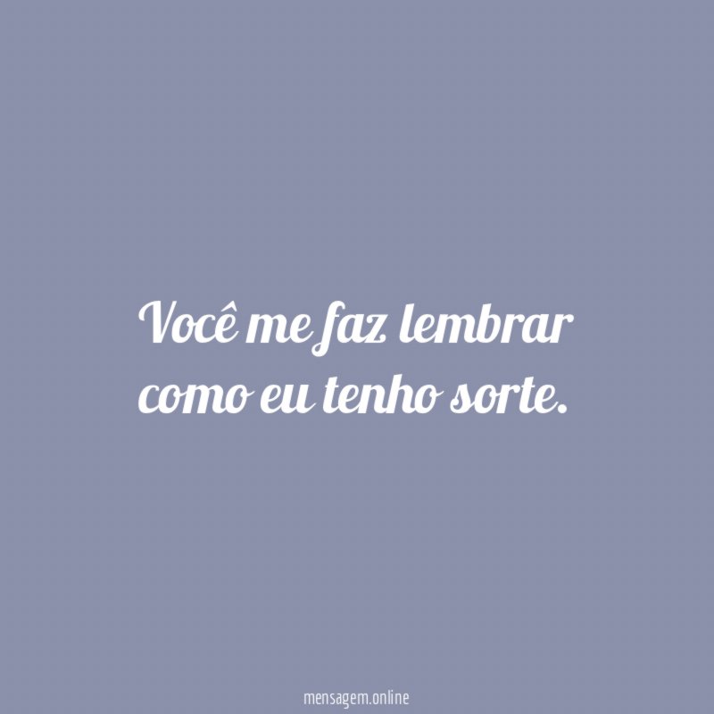 Você me faz lembrar como eu tenho sorte