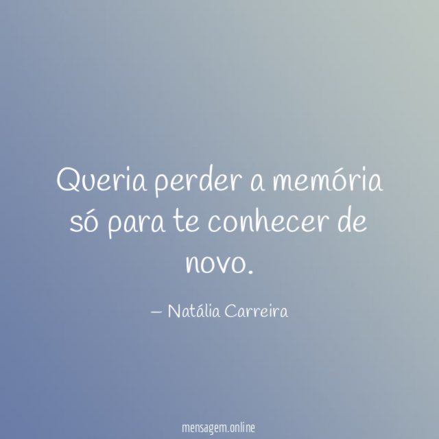Queria perder a memória só para te conhecer de novo