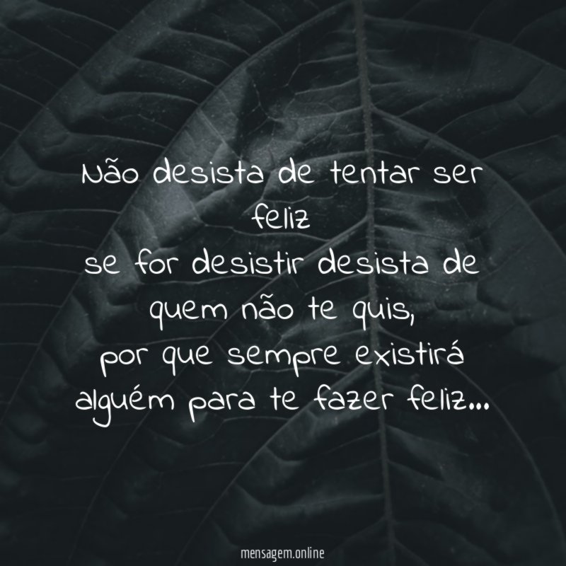 Não desista de tentar ser feliz se for desistir
