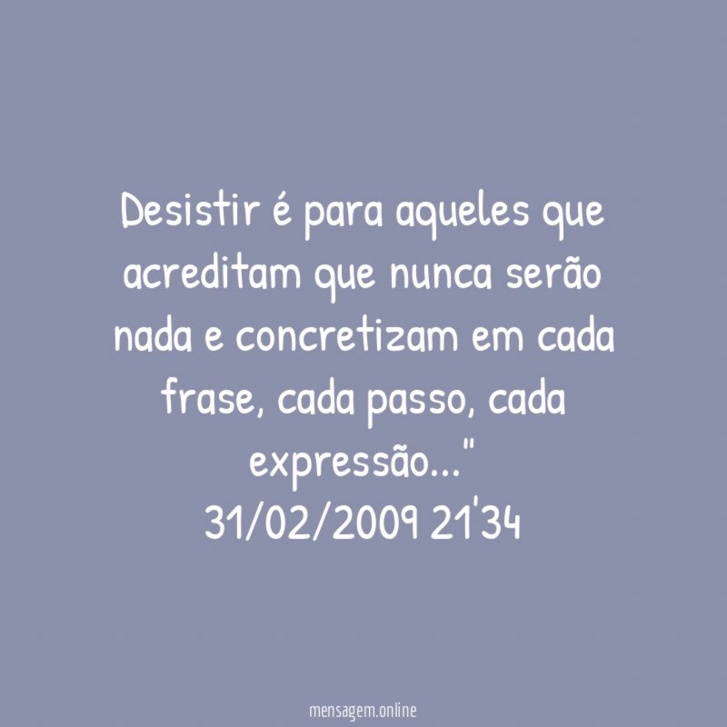 Desistir é para aqueles que acreditam que nunca serão nada e concretizam em cada frase, cada passo, cada expressão…"