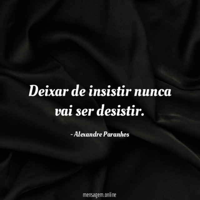 Deixar de insistir nunca vai ser desistir