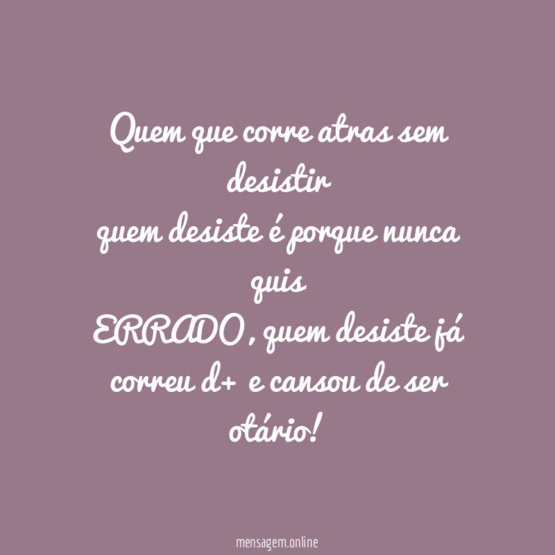 Quem que corre atras sem desistir quem desiste é porque nunca quis ERRADO