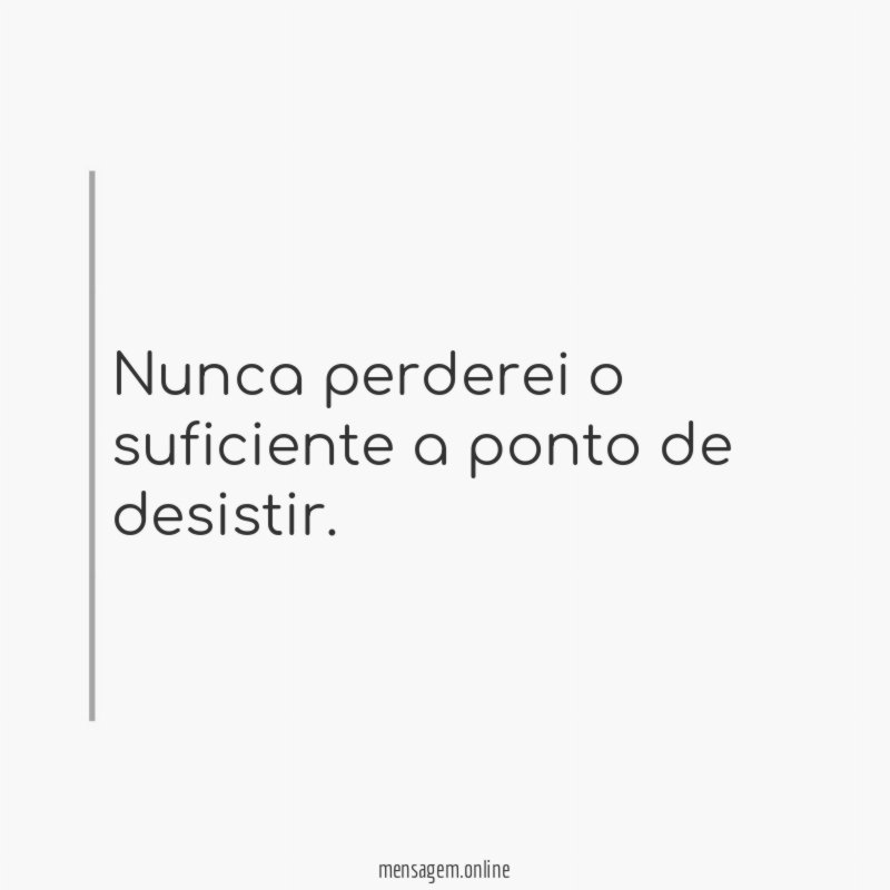 Nunca perderei o suficiente a ponto de desistir