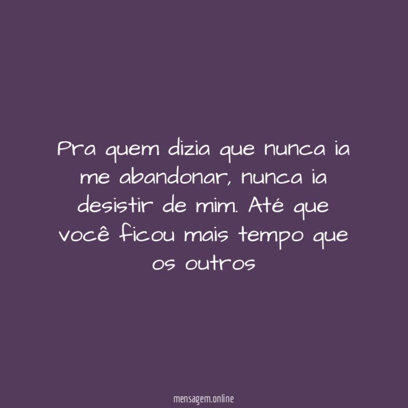 Pra quem dizia que nunca ia me abandonar