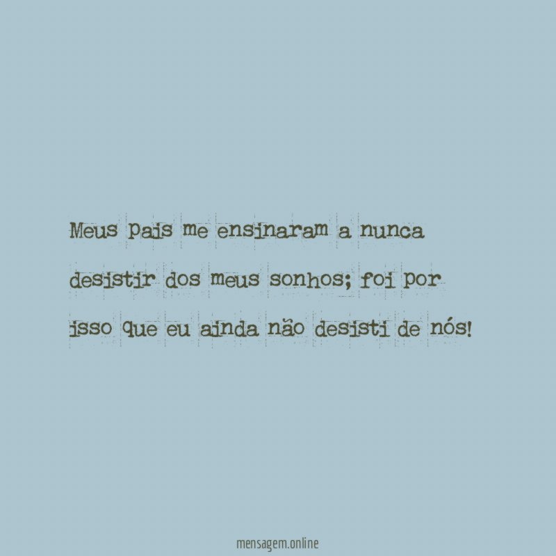 Meus pais me ensinaram a nunca desistir dos meus sonhos