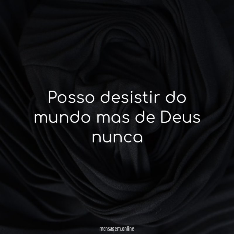 posso desistir do mundo mas de Deus nunca