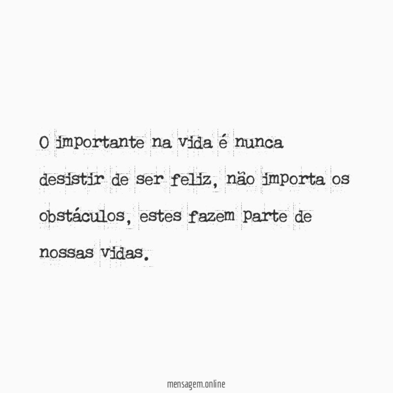 O importante na vida é nunca desistir de ser feliz