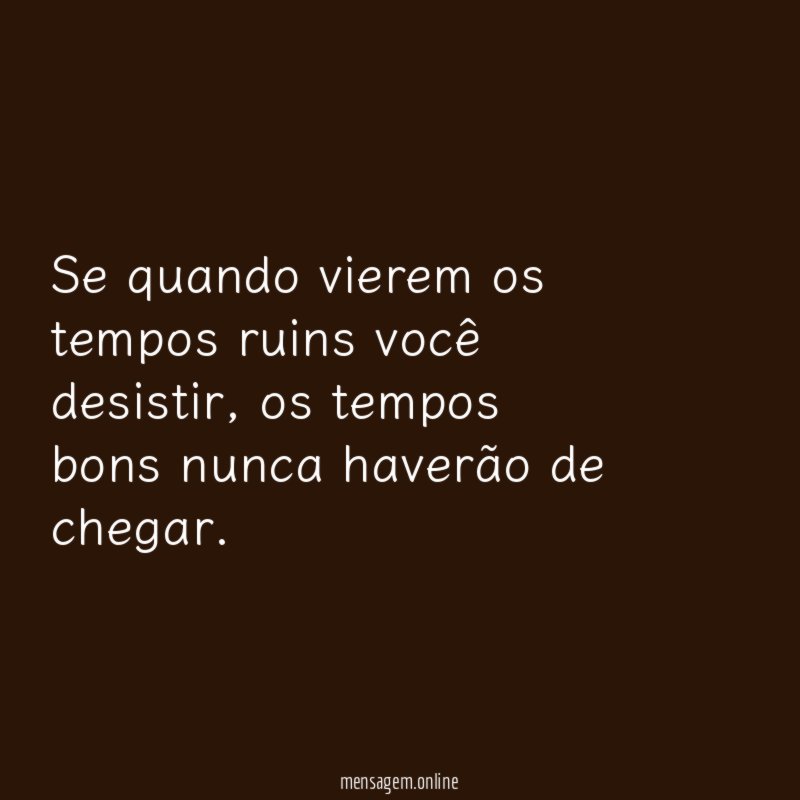 Se quando vierem os tempos ruins você desistir